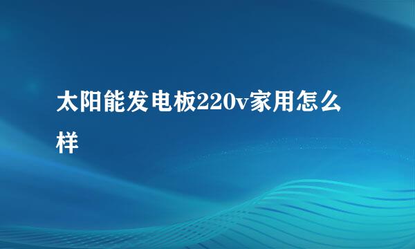 太阳能发电板220v家用怎么样