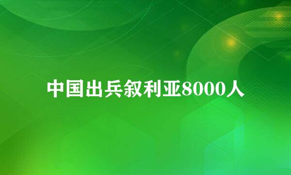 中国出兵叙利亚8000人