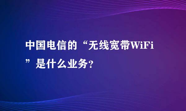 中国电信的“无线宽带WiFi”是什么业务？