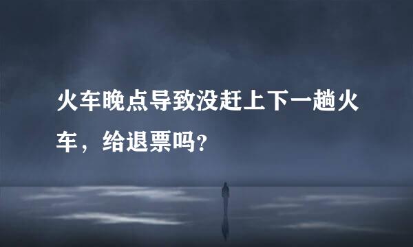 火车晚点导致没赶上下一趟火车，给退票吗？