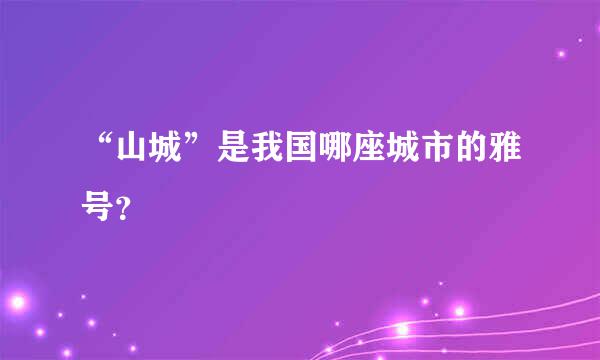 “山城”是我国哪座城市的雅号？