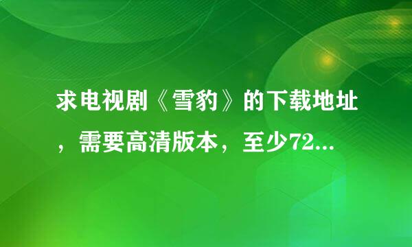 求电视剧《雪豹》的下载地址，需要高清版本，至少720P的，不要有水印台标的，十分感谢！