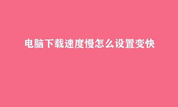 电脑下载速度慢怎么设置变快