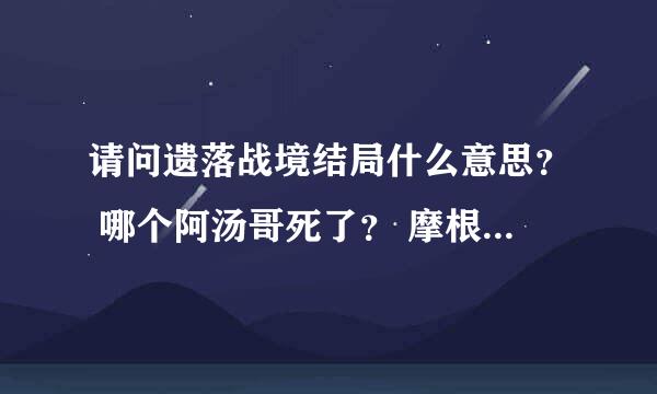 请问遗落战境结局什么意思？ 哪个阿汤哥死了？ 摩根弗里曼是不是也死了？ 活下来的是不是