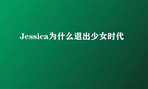 Jessica为什么退出少女时代