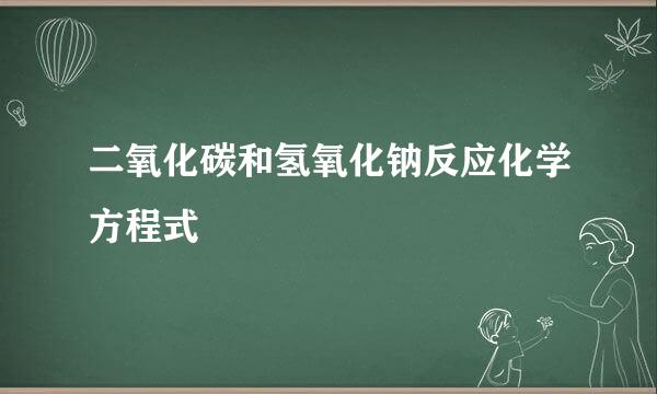 二氧化碳和氢氧化钠反应化学方程式