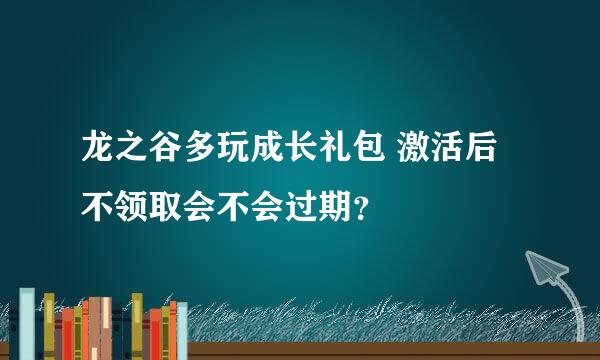 龙之谷多玩成长礼包 激活后不领取会不会过期？