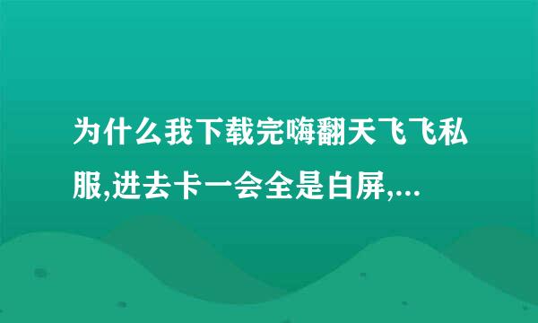 为什么我下载完嗨翻天飞飞私服,进去卡一会全是白屏,然后就什么都没了.进不去呢?