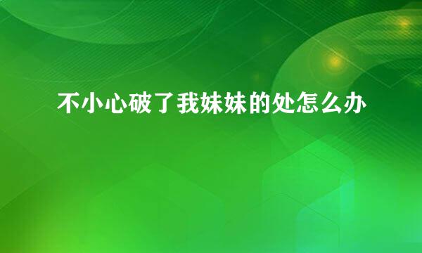 不小心破了我妹妹的处怎么办