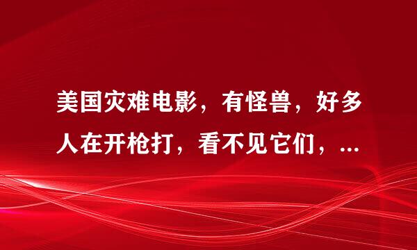 美国灾难电影，有怪兽，好多人在开枪打，看不见它们，不是哥斯拉，大概07之前出的。