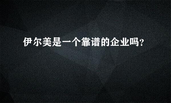 伊尔美是一个靠谱的企业吗？