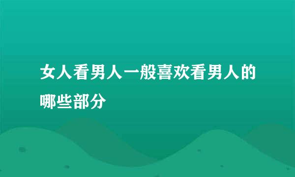 女人看男人一般喜欢看男人的哪些部分