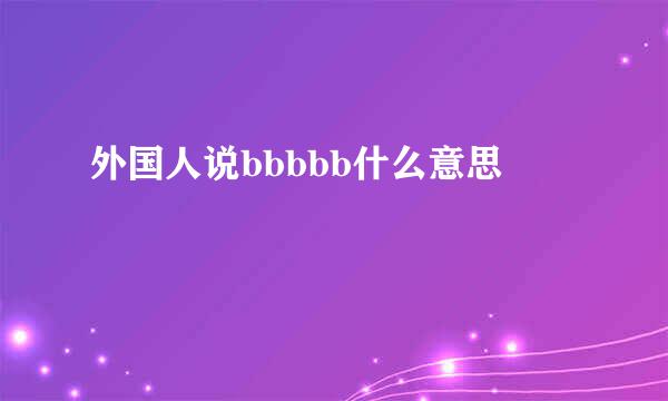 外国人说bbbbb什么意思