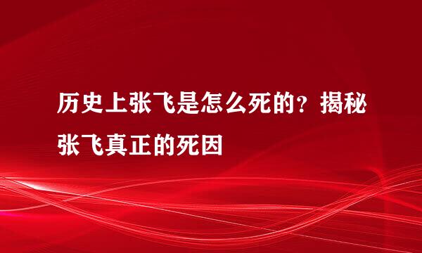 历史上张飞是怎么死的？揭秘张飞真正的死因