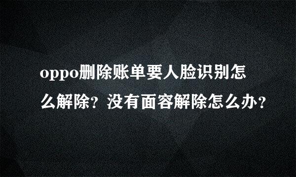 oppo删除账单要人脸识别怎么解除？没有面容解除怎么办？