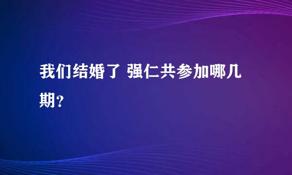 我们结婚了 强仁共参加哪几期？