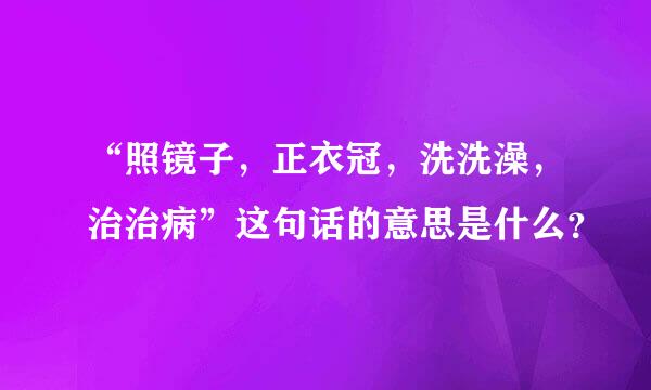 “照镜子，正衣冠，洗洗澡，治治病”这句话的意思是什么？