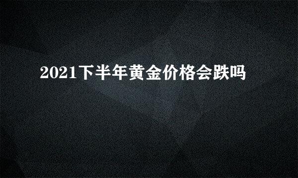 2021下半年黄金价格会跌吗