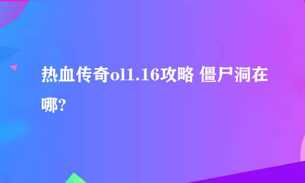 热血传奇ol1.16攻略 僵尸洞在哪?