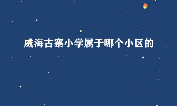 威海古寨小学属于哪个小区的