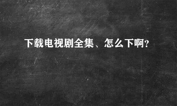 下载电视剧全集、怎么下啊？