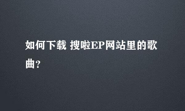 如何下载 搜啦EP网站里的歌曲？