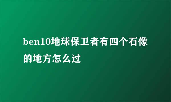 ben10地球保卫者有四个石像的地方怎么过