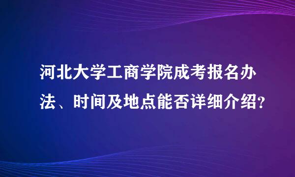 河北大学工商学院成考报名办法、时间及地点能否详细介绍？