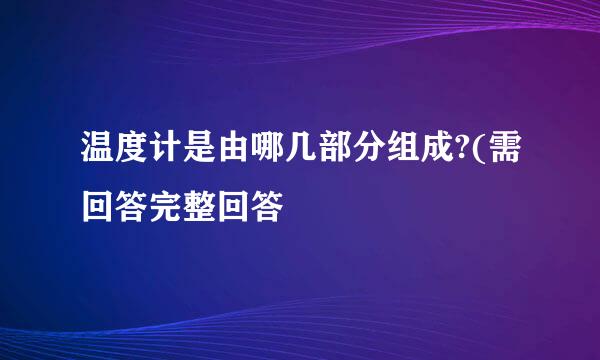 温度计是由哪几部分组成?(需回答完整回答