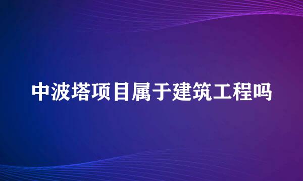 中波塔项目属于建筑工程吗