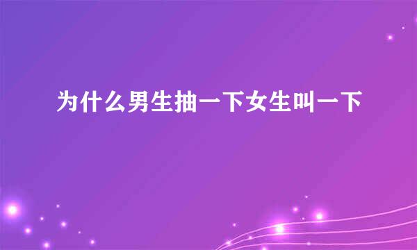 为什么男生抽一下女生叫一下