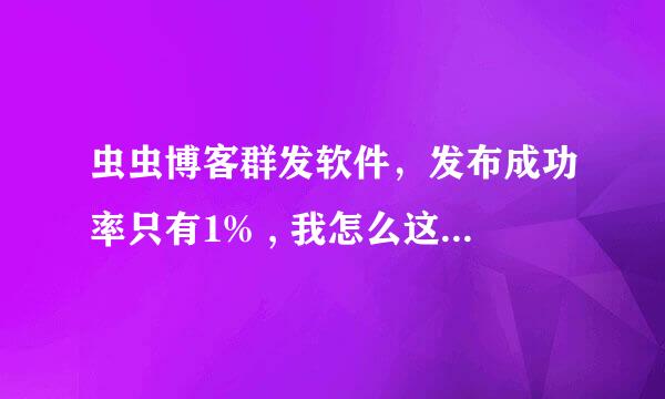 虫虫博客群发软件，发布成功率只有1% , 我怎么这么倒霉啊，买到了一个垃圾软件！