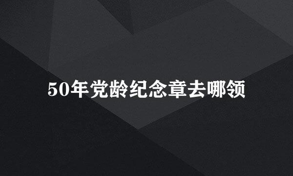 50年党龄纪念章去哪领