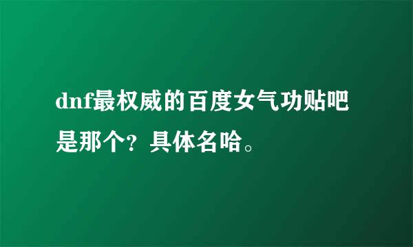 dnf最权威的百度女气功贴吧是那个？具体名哈。