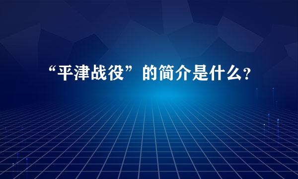 “平津战役”的简介是什么？