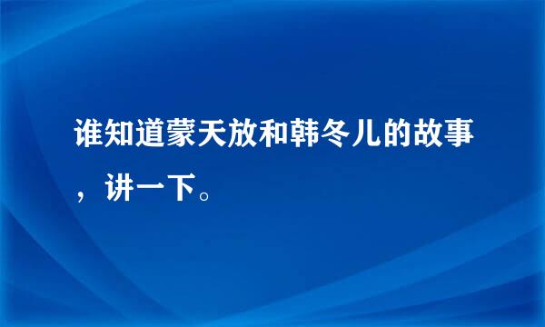 谁知道蒙天放和韩冬儿的故事，讲一下。