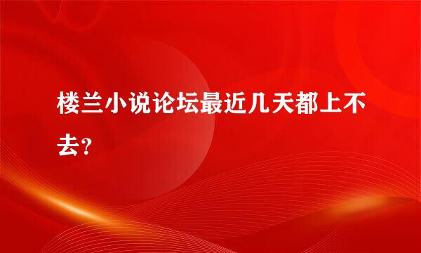 楼兰小说论坛最近几天都上不去？