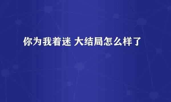 你为我着迷 大结局怎么样了