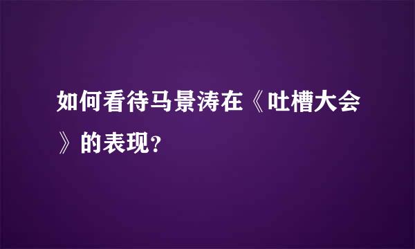 如何看待马景涛在《吐槽大会》的表现？