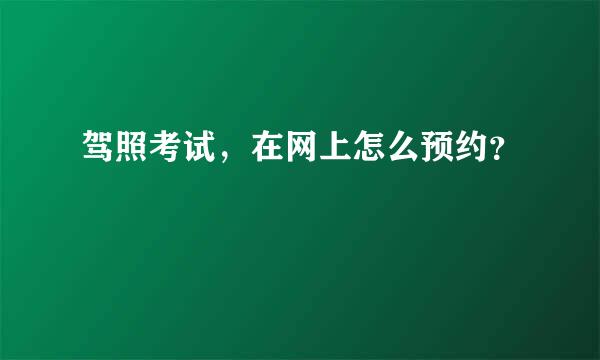 驾照考试，在网上怎么预约？