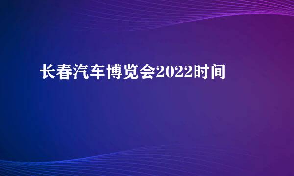 长春汽车博览会2022时间