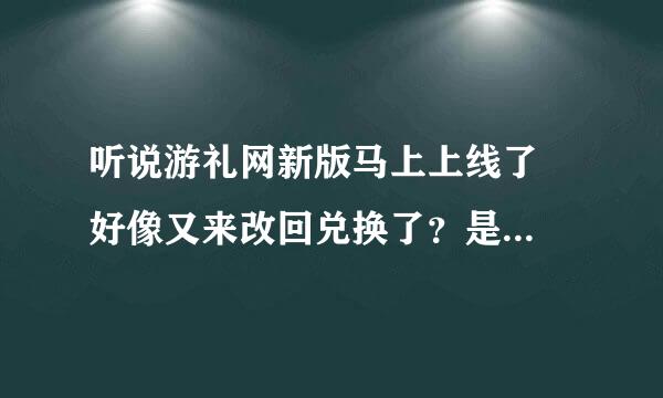 听说游礼网新版马上上线了  好像又来改回兑换了？是不是真的？