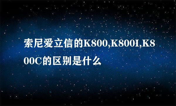 索尼爱立信的K800,K800I,K800C的区别是什么