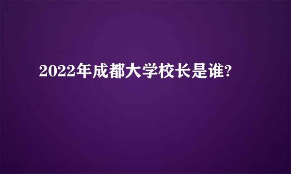 2022年成都大学校长是谁?