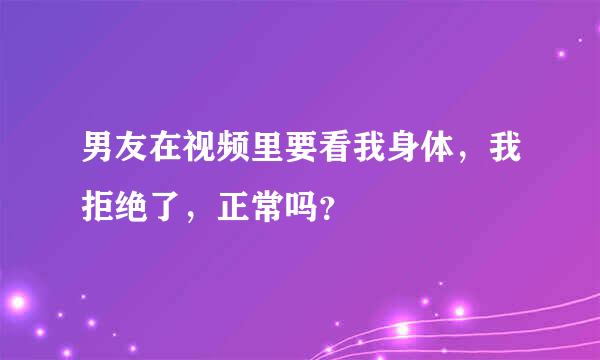 男友在视频里要看我身体，我拒绝了，正常吗？