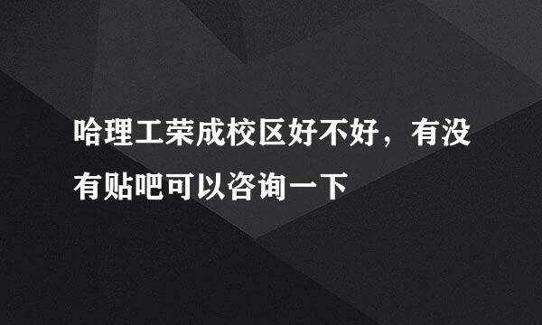 哈理工荣成校区好不好，有没有贴吧可以咨询一下