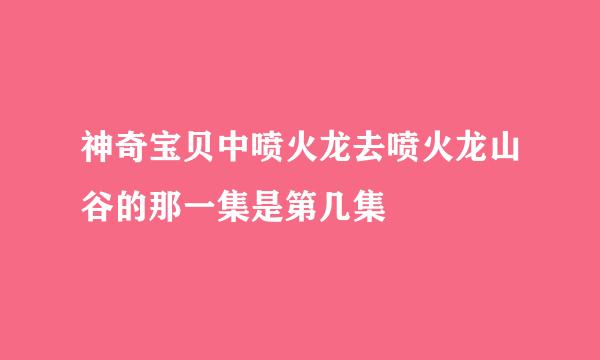 神奇宝贝中喷火龙去喷火龙山谷的那一集是第几集