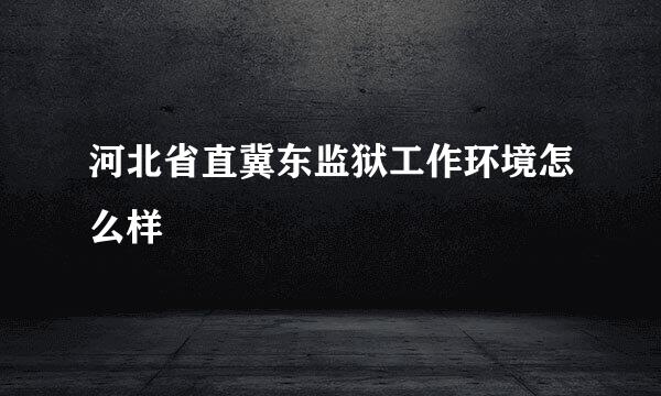 河北省直冀东监狱工作环境怎么样