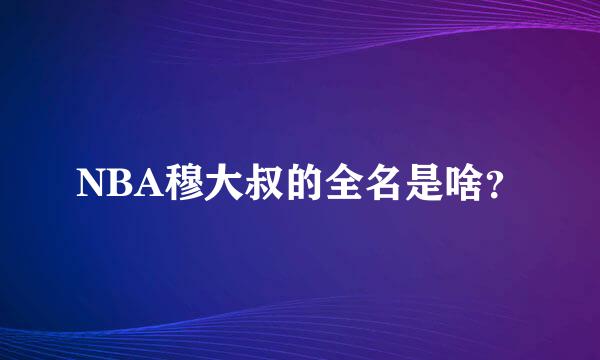 NBA穆大叔的全名是啥？