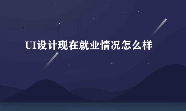 UI设计现在就业情况怎么样